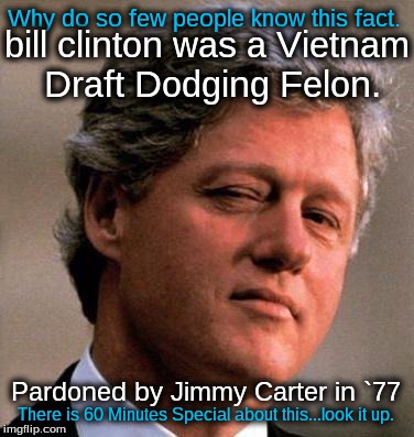 Bill Clinton Wink | bill clinton was a Vietnam Draft Dodging Felon. Why do so few people know this fact. Pardoned by Jimmy Carter in `77; There is 60 Minutes Special about this...look it up. | image tagged in bill clinton wink | made w/ Imgflip meme maker