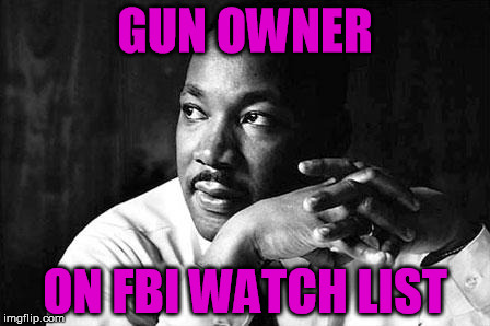 Anyone can be put on and FBI watch list, it should not be criteria for stripping people of constitutional rights  | GUN OWNER; ON FBI WATCH LIST | image tagged in martin luther king jr,gun control,2nd amendment | made w/ Imgflip meme maker