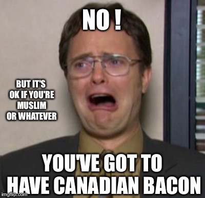 NO ! YOU'VE GOT TO HAVE CANADIAN BACON BUT IT'S OK IF YOU'RE MUSLIM OR WHATEVER | made w/ Imgflip meme maker