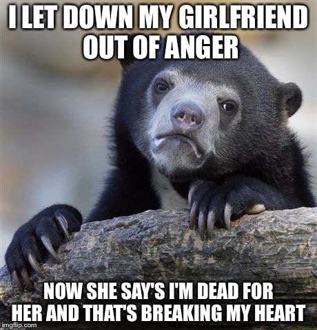 I dont know what to do | I LET DOWN MY GIRLFRIEND OUT OF ANGER; NOW SHE SAY'S I'M DEAD FOR HER AND THAT'S BREAKING MY HEART | image tagged in memes,confession bear | made w/ Imgflip meme maker