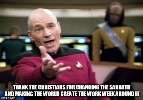 Picard Wtf Meme | THANK THE CHRISTIANS FOR CHANGING THE SABBATH AND MAKING THE WORLD CREATE THE WORK WEEK AROUND IT | image tagged in memes,picard wtf | made w/ Imgflip meme maker