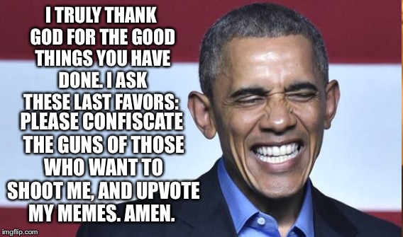 I TRULY THANK GOD FOR THE GOOD THINGS YOU HAVE DONE. I ASK THESE LAST FAVORS: PLEASE CONFISCATE THE GUNS OF THOSE WHO WANT TO SHOOT ME, AND  | made w/ Imgflip meme maker