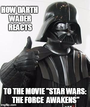Darth vader approves | HOW DARTH WADER REACTS; TO THE MOVIE "STAR WARS: THE FORCE  AWAKENS" | image tagged in darth vader approves | made w/ Imgflip meme maker