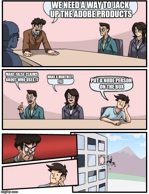 Boardroom Meeting Suggestion | WE NEED A WAY TO JACK UP THE ADOBE PRODUCTS; MAKE FALSE CLAIMS ABOUT WHO USES IT; MAKE A MONTHELY FEE; PUT A NUDE PERSON ON THE BOX | image tagged in memes,boardroom meeting suggestion | made w/ Imgflip meme maker