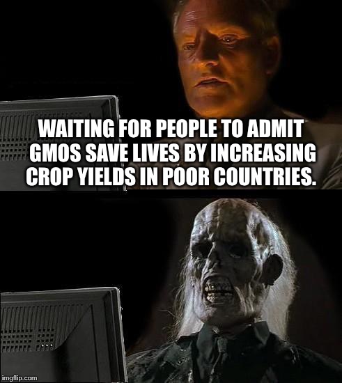 I'll Just Wait Here Meme | WAITING FOR PEOPLE TO ADMIT GMOS SAVE LIVES BY INCREASING CROP YIELDS IN POOR COUNTRIES. | image tagged in memes,ill just wait here | made w/ Imgflip meme maker