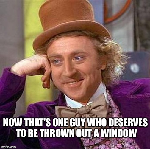 Creepy Condescending Wonka Meme | NOW THAT'S ONE GUY WHO DESERVES TO BE THROWN OUT A WINDOW | image tagged in memes,creepy condescending wonka | made w/ Imgflip meme maker