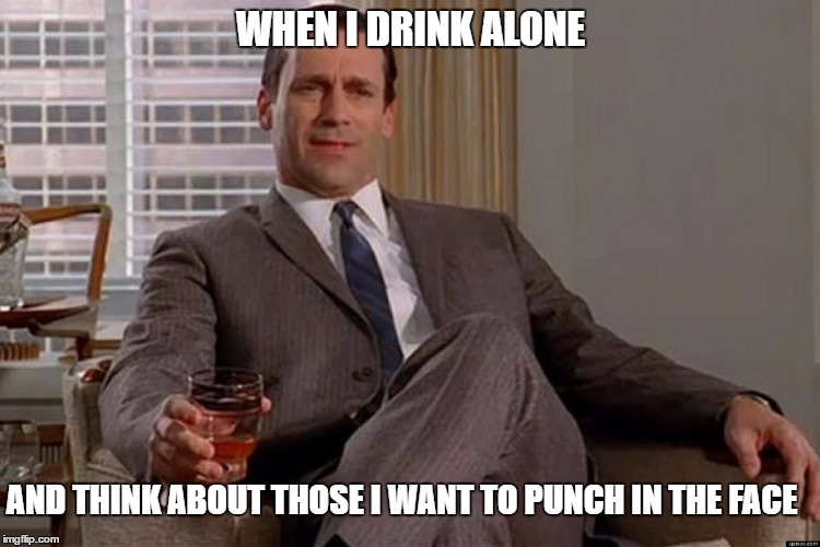 Drinking Don Draper | WHEN I DRINK ALONE; AND THINK ABOUT THOSE I WANT TO PUNCH IN THE FACE | image tagged in drinking don draper | made w/ Imgflip meme maker