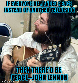 IF EVERYONE DEMANDED PEACE INSTEAD OF ANOTHER TELEVISION; THEN THERE'D BE PEACE--JOHN LENNON | image tagged in world peace | made w/ Imgflip meme maker