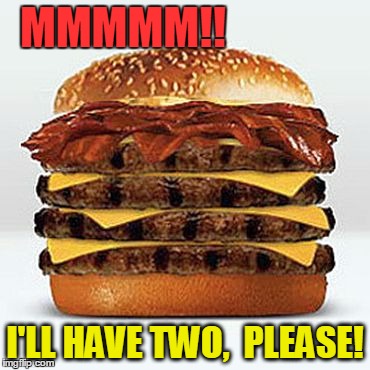 Keep my doctor on stand-by! | MMMMM!! I'LL HAVE TWO,  PLEASE! | image tagged in bacon burger | made w/ Imgflip meme maker