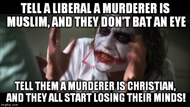 And everybody loses their minds Meme | TELL A LIBERAL A MURDERER IS MUSLIM, AND THEY DON'T BAT AN EYE TELL THEM A MURDERER IS CHRISTIAN, AND THEY ALL START LOSING THEIR MINDS! | image tagged in memes,and everybody loses their minds | made w/ Imgflip meme maker