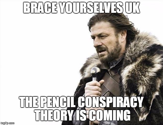 Brace Yourselves X is Coming | BRACE YOURSELVES UK; THE PENCIL CONSPIRACY THEORY IS COMING | image tagged in memes,brace yourselves x is coming,AdviceAnimals | made w/ Imgflip meme maker