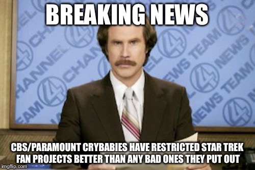 Current Star Trek fandom woes | BREAKING NEWS; CBS/PARAMOUNT CRYBABIES HAVE RESTRICTED STAR TREK FAN PROJECTS BETTER THAN ANY BAD ONES THEY PUT OUT | image tagged in memes,ron burgundy | made w/ Imgflip meme maker