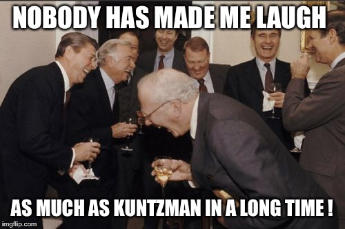 Laughing Men In Suits Meme | NOBODY HAS MADE ME LAUGH AS MUCH AS KUNTZMAN IN A LONG TIME ! | image tagged in memes,laughing men in suits | made w/ Imgflip meme maker