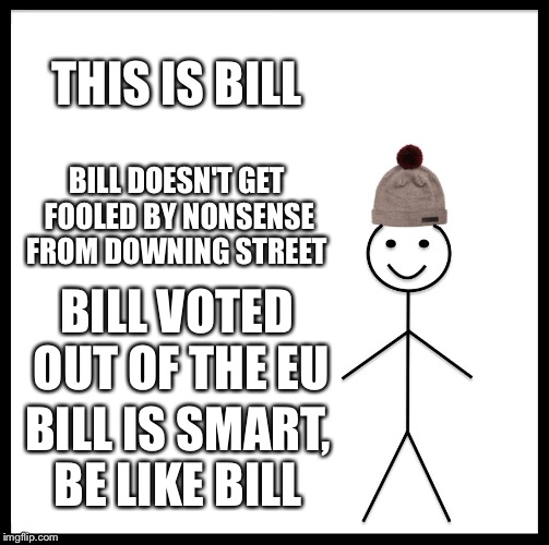 Be Like Bill | THIS IS BILL; BILL DOESN'T GET FOOLED BY NONSENSE FROM DOWNING STREET; BILL VOTED OUT OF THE EU; BILL IS SMART, BE LIKE BILL | image tagged in memes,be like bill | made w/ Imgflip meme maker