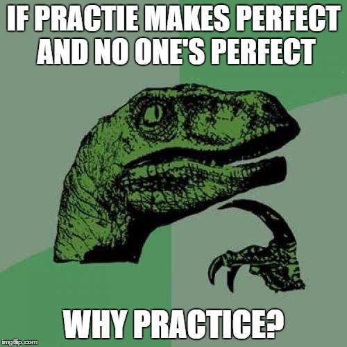 What I think everyday | IF PRACTIE MAKES PERFECT AND NO ONE'S PERFECT; WHY PRACTICE? | image tagged in memes,philosoraptor | made w/ Imgflip meme maker