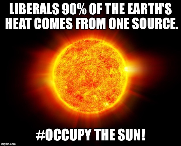 LIBERALS 90% OF THE EARTH'S HEAT COMES FROM ONE SOURCE. #OCCUPY THE SUN! | image tagged in occupy sun | made w/ Imgflip meme maker
