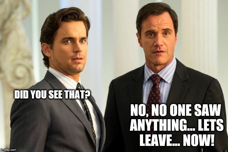 White Collar Crime |  DID YOU SEE THAT? NO, NO ONE SAW ANYTHING... LETS LEAVE... NOW! | image tagged in white cops,fbi,crime,con man,white collar,peter burke | made w/ Imgflip meme maker