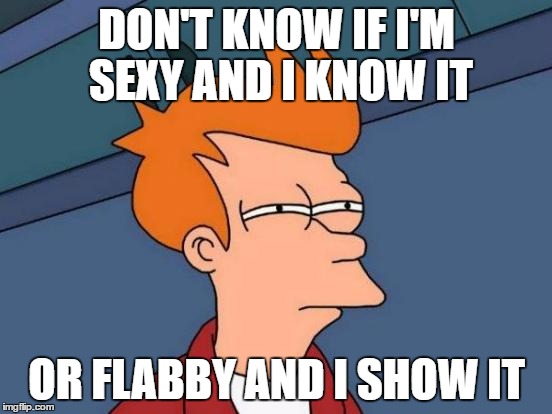 Re-Post of This Morning's Meme
 | DON'T KNOW IF I'M SEXY AND I KNOW IT; OR FLABBY AND I SHOW IT | image tagged in memes,futurama fry | made w/ Imgflip meme maker