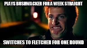 PLAYS BUSHWACKER FOR A WEEK STRAIGHT; SWITCHES TO FLETCHER FOR ONE ROUND | image tagged in adamsjiz | made w/ Imgflip meme maker