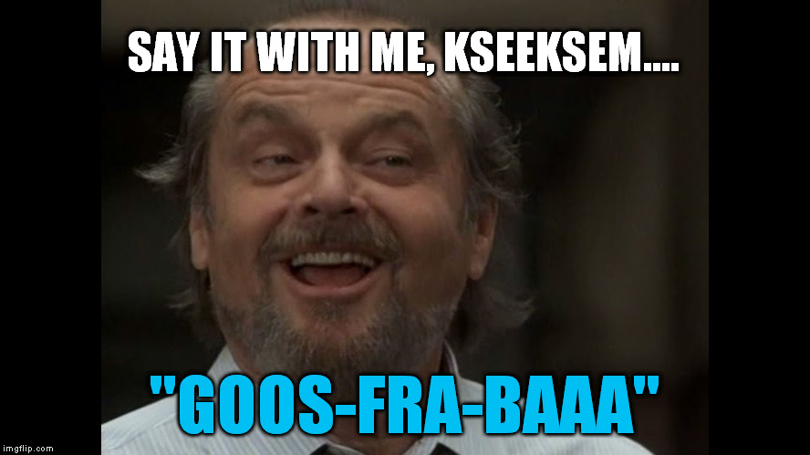SAY IT WITH ME, KSEEKSEM.... "GOOS-FRA-BAAA" | made w/ Imgflip meme maker