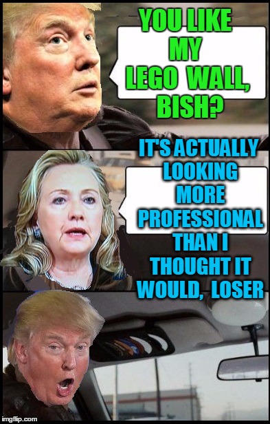 YOU LIKE MY  LEGO  WALL,  BISH? IT'S ACTUALLY LOOKING MORE PROFESSIONAL THAN I THOUGHT IT WOULD,  LOSER | image tagged in donald cab driving | made w/ Imgflip meme maker