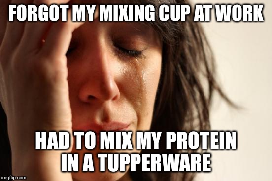 First World Problems | FORGOT MY MIXING CUP AT WORK; HAD TO MIX MY PROTEIN IN A TUPPERWARE | image tagged in memes,first world problems | made w/ Imgflip meme maker