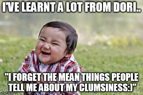 Evil Toddler Meme | I'VE LEARNT A LOT FROM DORI.. "I FORGET THE MEAN THINGS PEOPLE TELL ME ABOUT MY CLUMSINESS:)" | image tagged in memes,evil toddler | made w/ Imgflip meme maker
