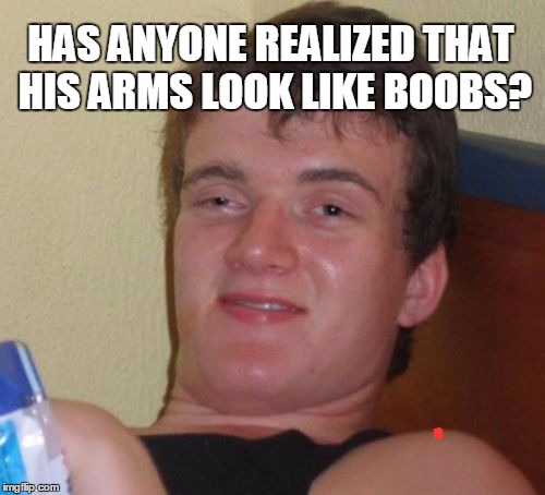 10 Guy Meme | HAS ANYONE REALIZED THAT HIS ARMS LOOK LIKE BOOBS? | image tagged in memes,10 guy | made w/ Imgflip meme maker