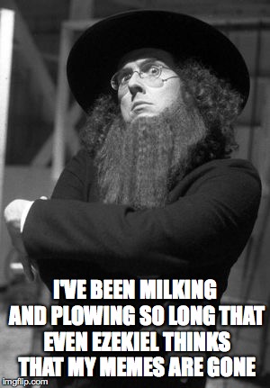 Weird Al Amish | I'VE BEEN MILKING AND PLOWING SO LONG THAT EVEN EZEKIEL THINKS THAT MY MEMES ARE GONE | image tagged in weird al amish | made w/ Imgflip meme maker