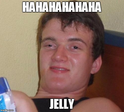 10 Guy Meme | HAHAHAHAHAHA JELLY | image tagged in memes,10 guy | made w/ Imgflip meme maker