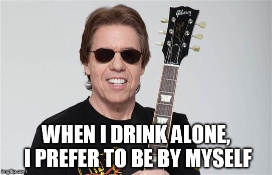 WHEN I DRINK ALONE, I PREFER TO BE BY MYSELF | made w/ Imgflip meme maker