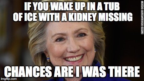 Hillary Clinton U Mad | IF YOU WAKE UP IN A TUB OF ICE WITH A KIDNEY MISSING; CHANCES ARE I WAS THERE | image tagged in hillary clinton u mad | made w/ Imgflip meme maker