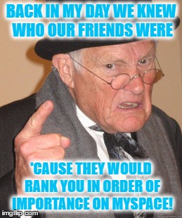Back In My Day Meme | BACK IN MY DAY WE KNEW WHO OUR FRIENDS WERE; 'CAUSE THEY WOULD RANK YOU IN ORDER OF IMPORTANCE ON MYSPACE! | image tagged in memes,back in my day | made w/ Imgflip meme maker
