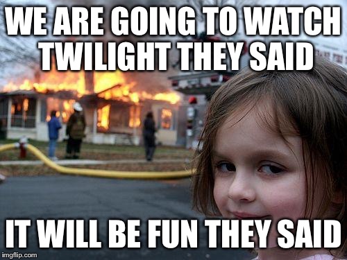 Disaster Girl | WE ARE GOING TO WATCH TWILIGHT THEY SAID; IT WILL BE FUN THEY SAID | image tagged in memes,disaster girl | made w/ Imgflip meme maker