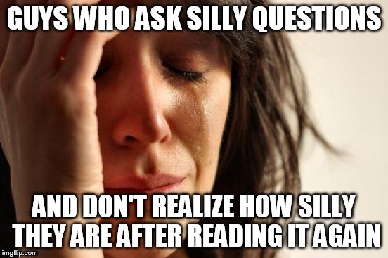 First World Problems Meme | GUYS WHO ASK SILLY QUESTIONS AND DON'T REALIZE HOW SILLY THEY ARE AFTER READING IT AGAIN | image tagged in memes,first world problems | made w/ Imgflip meme maker