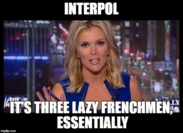 Megyn Kelly Essentially | INTERPOL; IT'S THREE LAZY FRENCHMEN, ESSENTIALLY | image tagged in megyn kelly essentially | made w/ Imgflip meme maker