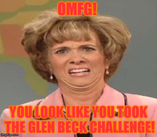 OMFG! YOU LOOK LIKE YOU TOOK THE GLEN BECK CHALLENGE! | made w/ Imgflip meme maker