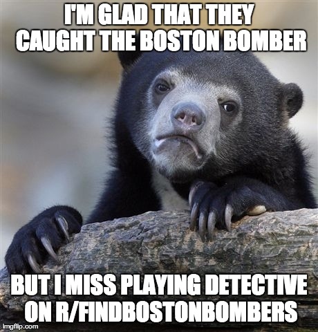 Confession Bear Meme | I'M GLAD THAT THEY CAUGHT THE BOSTON BOMBER BUT I MISS PLAYING DETECTIVE ON R/FINDBOSTONBOMBERS | image tagged in memes,confession bear,AdviceAnimals | made w/ Imgflip meme maker