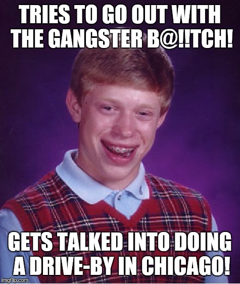 Bad Luck Brian Meme | TRIES TO GO OUT WITH THE GANGSTER B@!!TCH! GETS TALKED INTO DOING A DRIVE-BY IN CHICAGO! | image tagged in memes,bad luck brian | made w/ Imgflip meme maker