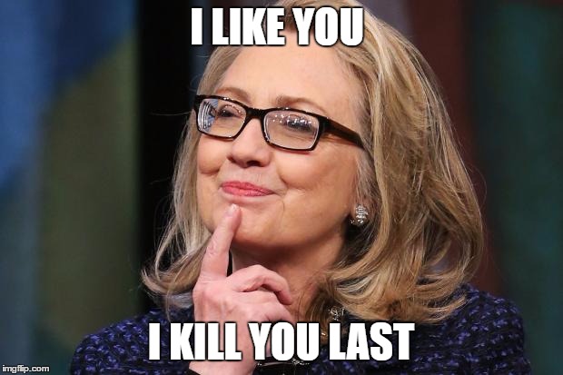 Hillary Clinton | I LIKE YOU; I KILL YOU LAST | image tagged in hillary clinton | made w/ Imgflip meme maker