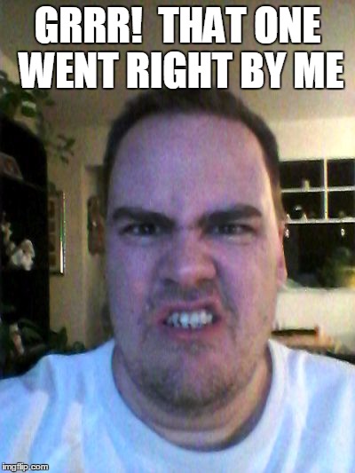 Grrr | GRRR!  THAT ONE WENT RIGHT BY ME | image tagged in grrr | made w/ Imgflip meme maker