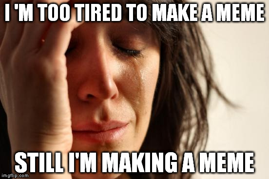 Worked a lot, need sleep... but I still had a submission. I regret nothing. | I 'M TOO TIRED TO MAKE A MEME; STILL I'M MAKING A MEME | image tagged in memes,first world problems | made w/ Imgflip meme maker