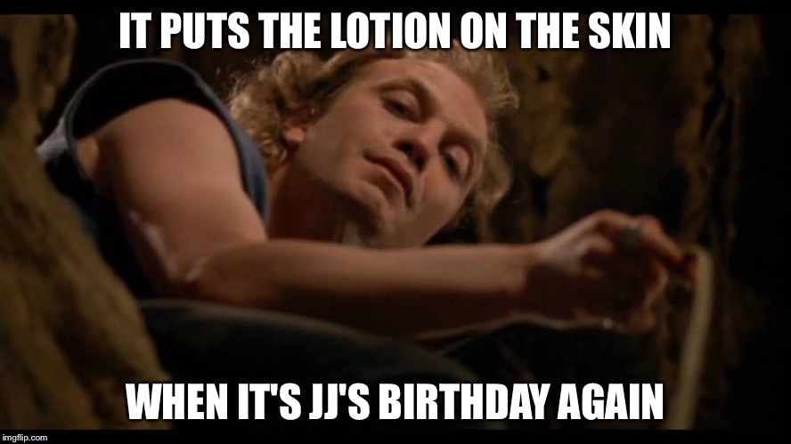 It puts the lotion on the skin | IT PUTS THE LOTION ON THE SKIN; WHEN IT'S JJ'S BIRTHDAY AGAIN | image tagged in it puts the lotion on the skin | made w/ Imgflip meme maker