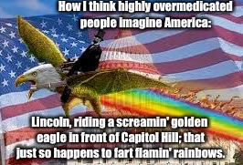 What? The Pic Alone Made Me Laugh For Like A FULL Minute... | How I think highly overmedicated people imagine America:; Lincoln, riding a screamin' golden eagle in front of Capitol Hill; that just so happens to fart flamin' rainbows. | image tagged in memes,'murica,drugs,prescription | made w/ Imgflip meme maker