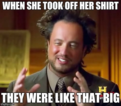 Ancient Aliens Meme | WHEN SHE TOOK OFF HER SHIRT; THEY WERE LIKE THAT BIG | image tagged in memes,ancient aliens | made w/ Imgflip meme maker