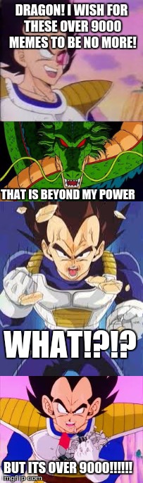 I had to | DRAGON! I WISH FOR THESE OVER 9000 MEMES TO BE NO MORE! THAT IS BEYOND MY POWER; WHAT!?!? BUT ITS OVER 9000!!!!!! | image tagged in vegeta over 9000,dbz shenron,vegeta scouter crush | made w/ Imgflip meme maker
