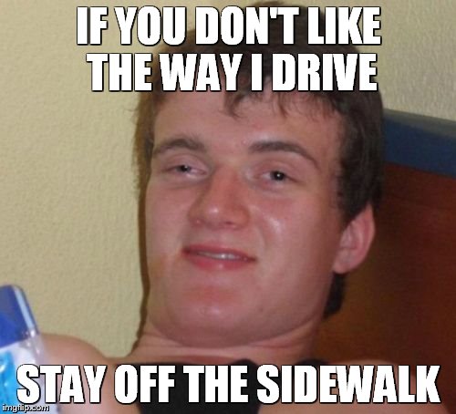 10 Guy Meme | IF YOU DON'T LIKE THE WAY I DRIVE; STAY OFF THE SIDEWALK | image tagged in memes,10 guy | made w/ Imgflip meme maker