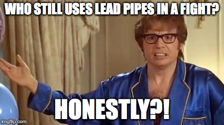 Austin Powers Honestly | WHO STILL USES LEAD PIPES IN A FIGHT? HONESTLY?! | image tagged in memes,austin powers honestly,AdviceAnimals | made w/ Imgflip meme maker