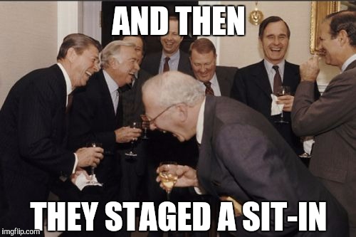 Laughing Men In Suits | AND THEN; THEY STAGED A SIT-IN | image tagged in memes,laughing men in suits | made w/ Imgflip meme maker