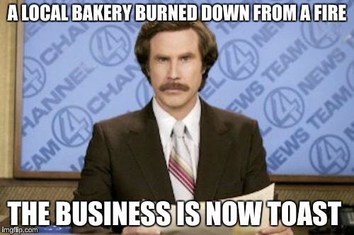 Ron Burgundy Meme | A LOCAL BAKERY BURNED DOWN FROM A FIRE; THE BUSINESS IS NOW TOAST | image tagged in memes,ron burgundy | made w/ Imgflip meme maker